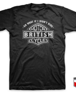 So What If I Did Not Ride British Motorcycle T-Shirt