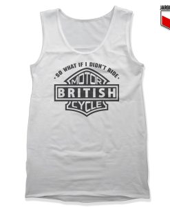 So What If I Did Not Ride British Motorcycle White Tank 247x300 - Shop Unique Graphic Cool Shirt Designs