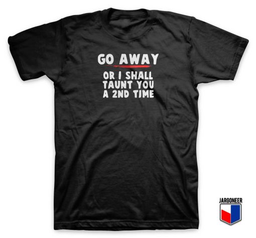 Go Away Or I Shall Taunt You A 2nd Time T Shirt