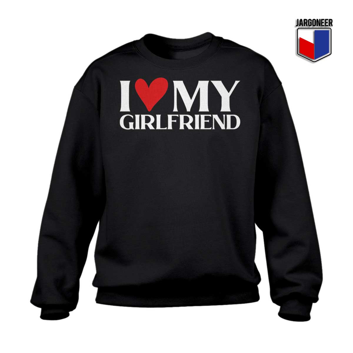I Love My Girlfriend Sweatshirt - Shop Unique Graphic Cool Shirt Designs