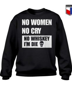 No Women No Cry No Whiskey I'm Die Sweatshirt