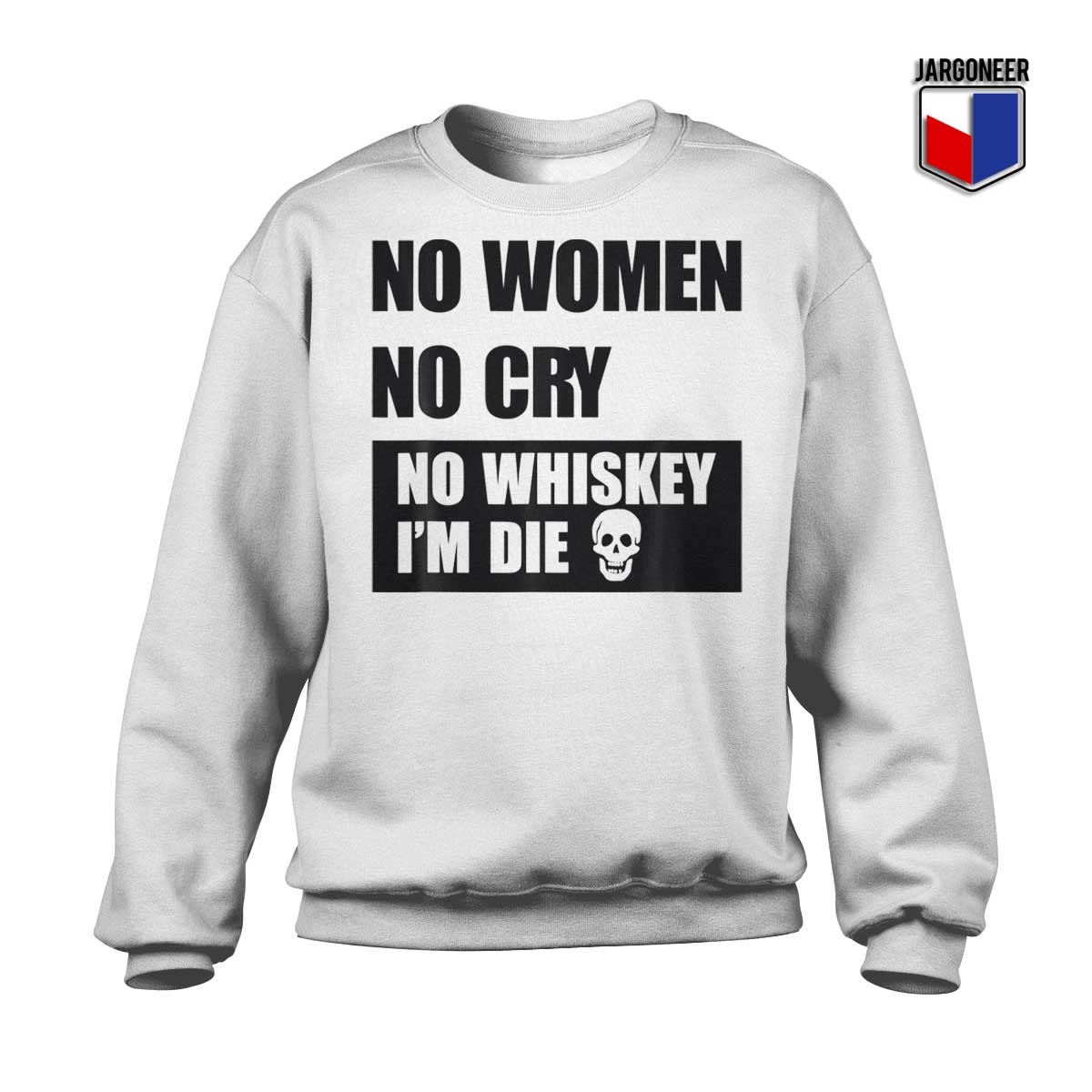 No Women No Cry No Whiskey Im Die White Sweatshirt - Shop Unique Graphic Cool Shirt Designs