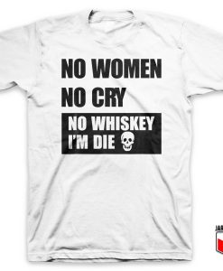 No Women No Cry No Whiskey I’m Die T Shirt